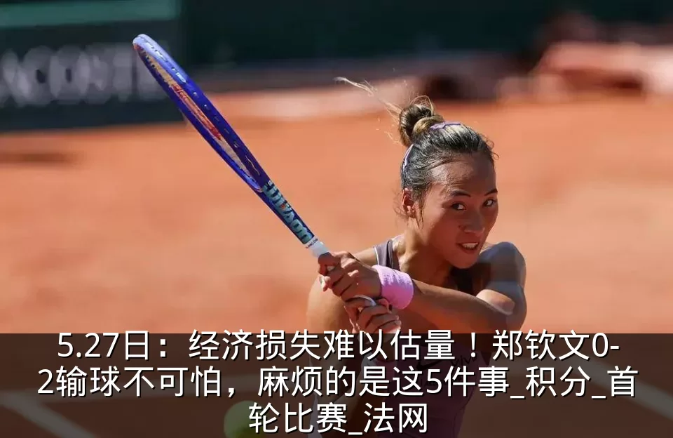 5.27日：经济损失难以估量！郑钦文0-2输球不可怕，麻烦的是这5件事_积分_首轮比赛_法网