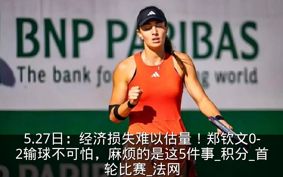 5.27日：经济损失难以估量！郑钦文0-2输球不可怕，麻烦的是这5件事_积分_首轮比赛_法网
