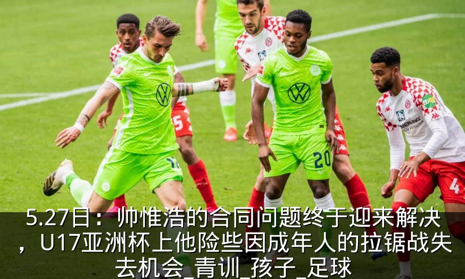 5.27日：帅惟浩的合同问题终于迎来解决，U17亚洲杯上他险些因成年人的拉锯战失去机会_青训_孩子_足球